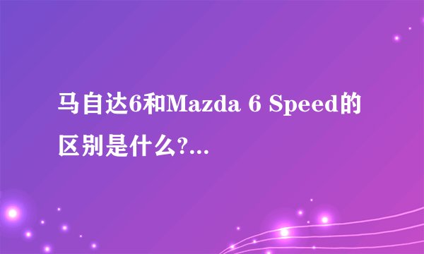 马自达6和Mazda 6 Speed的区别是什么? 好不好啊?