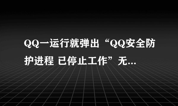 QQ一运行就弹出“QQ安全防护进程 已停止工作”无法打开。