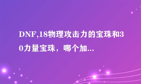 DNF,18物理攻击力的宝珠和30力量宝珠，哪个加的攻击比较高点！顺便把它们的公式写出来出！