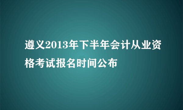 遵义2013年下半年会计从业资格考试报名时间公布