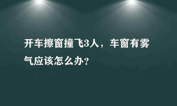 开车擦窗撞飞3人，车窗有雾气应该怎么办？