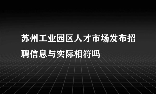 苏州工业园区人才市场发布招聘信息与实际相符吗