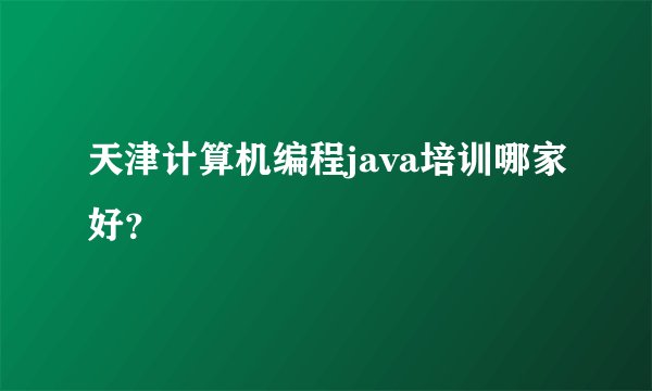 天津计算机编程java培训哪家好？
