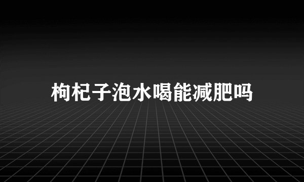 枸杞子泡水喝能减肥吗