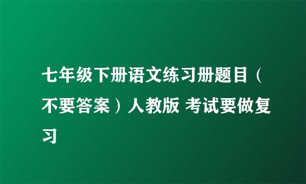 七年级下册语文练习册题目（不要答案）人教版 考试要做复习
