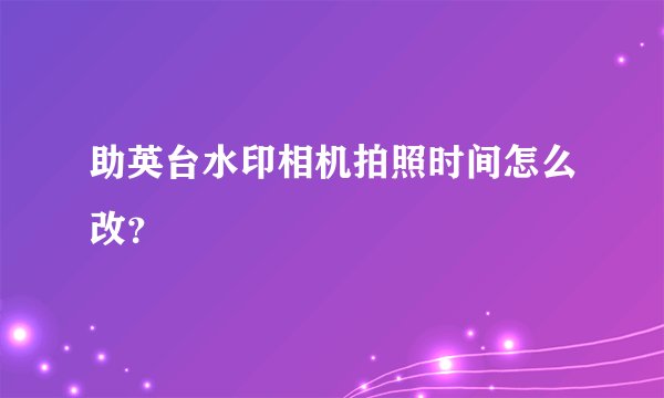 助英台水印相机拍照时间怎么改？