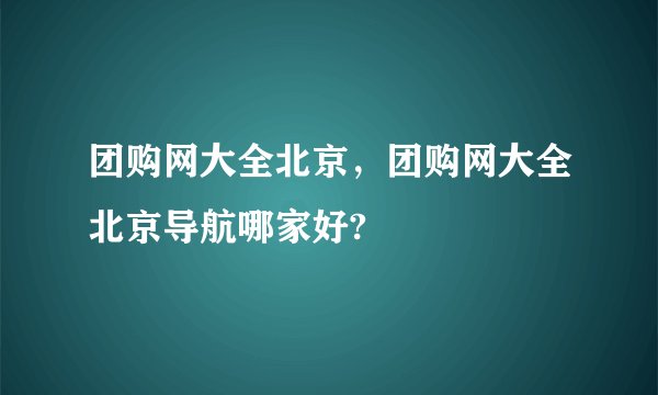 团购网大全北京，团购网大全北京导航哪家好?