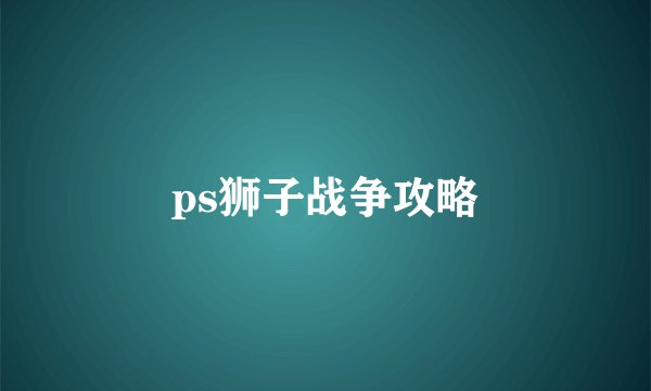 ps狮子战争攻略
