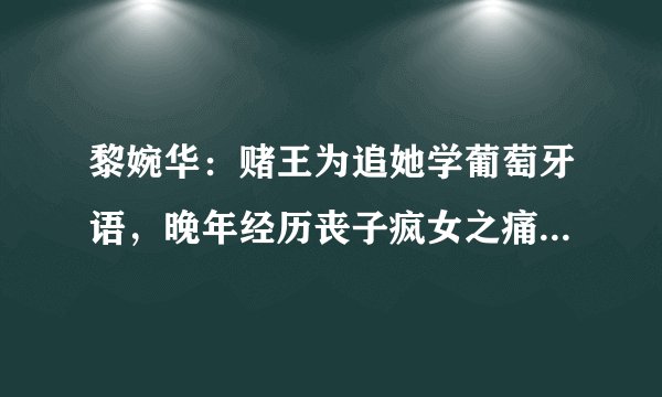 黎婉华：赌王为追她学葡萄牙语，晚年经历丧子疯女之痛因病离世