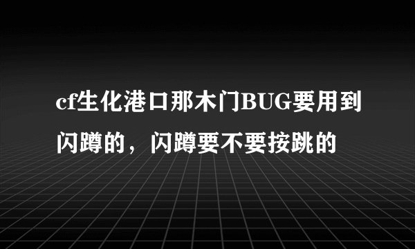 cf生化港口那木门BUG要用到闪蹲的，闪蹲要不要按跳的