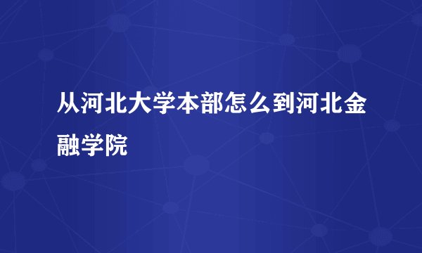 从河北大学本部怎么到河北金融学院