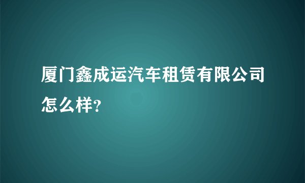 厦门鑫成运汽车租赁有限公司怎么样？