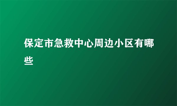 保定市急救中心周边小区有哪些