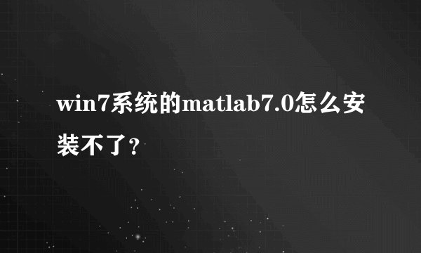 win7系统的matlab7.0怎么安装不了？