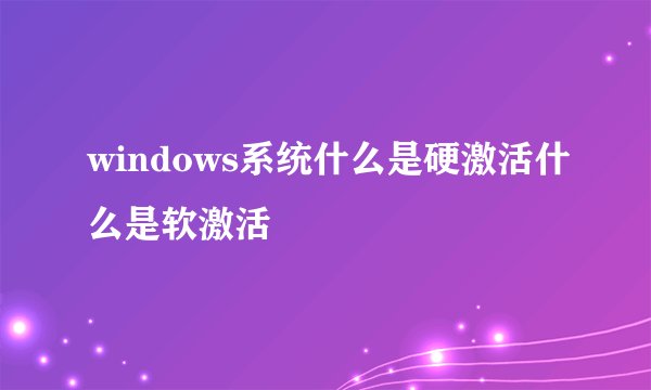 windows系统什么是硬激活什么是软激活