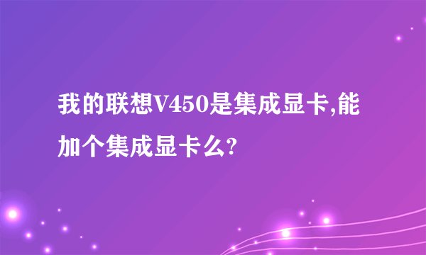 我的联想V450是集成显卡,能加个集成显卡么?