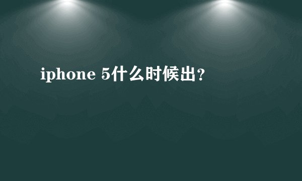 iphone 5什么时候出？