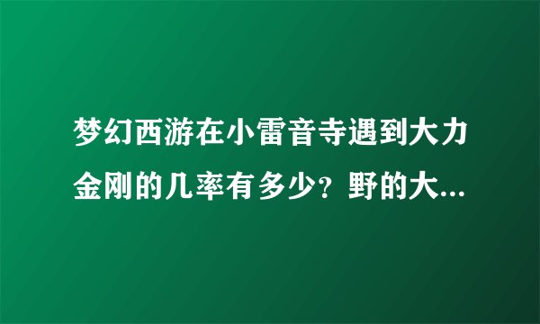 梦幻西游在小雷音寺遇到大力金刚的几率有多少？野的大力金刚值多少钱？