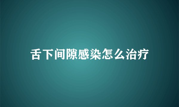 舌下间隙感染怎么治疗