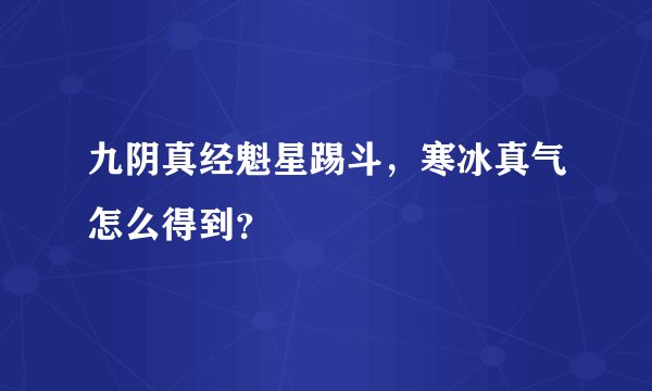 九阴真经魁星踢斗，寒冰真气怎么得到？