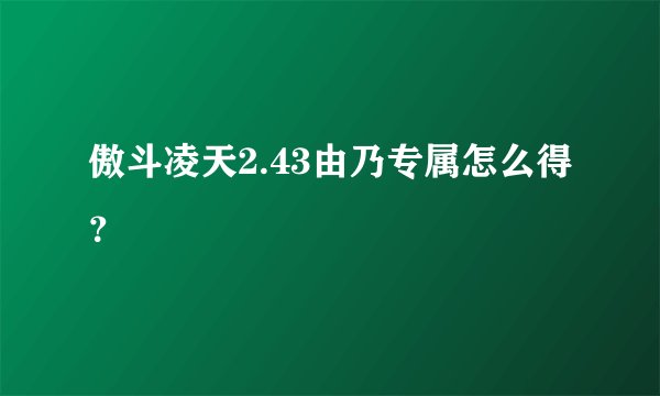 傲斗凌天2.43由乃专属怎么得？