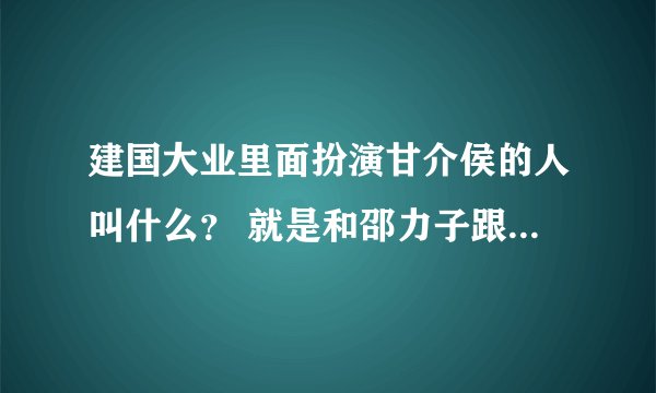 建国大业里面扮演甘介侯的人叫什么？ 就是和邵力子跟张谰谈判的那个人，叫什么？