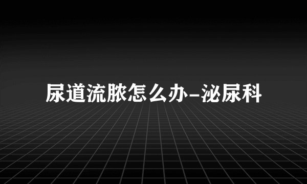 尿道流脓怎么办-泌尿科