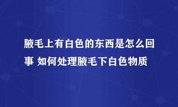 腋毛上有白色的东西是怎么回事 如何处理腋毛下白色物质