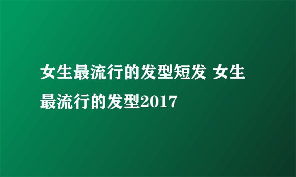 女生最流行的发型短发 女生最流行的发型2017