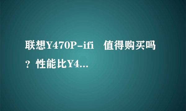 联想Y470P-ifi   值得购买吗？性能比Y470N-ifi好吗？？？据说P很坑爹，他只...