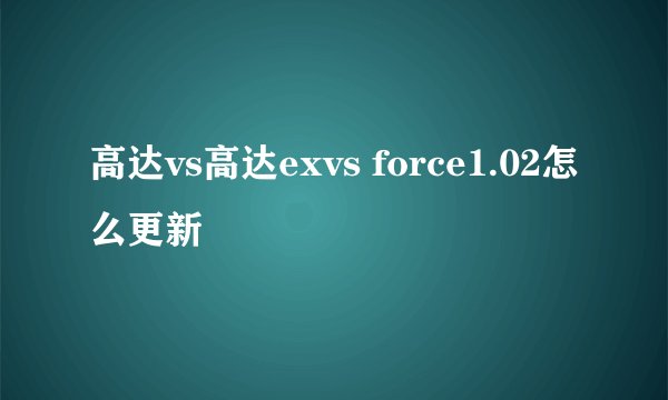高达vs高达exvs force1.02怎么更新
