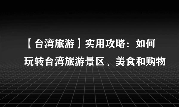 【台湾旅游】实用攻略：如何玩转台湾旅游景区、美食和购物