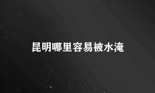 昆明哪里容易被水淹