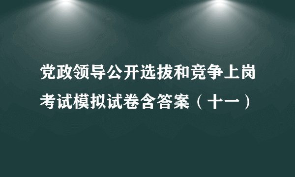 党政领导公开选拔和竞争上岗考试模拟试卷含答案（十一）
