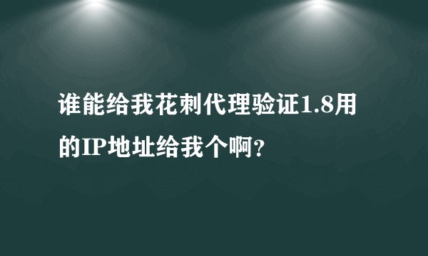 谁能给我花刺代理验证1.8用的IP地址给我个啊？