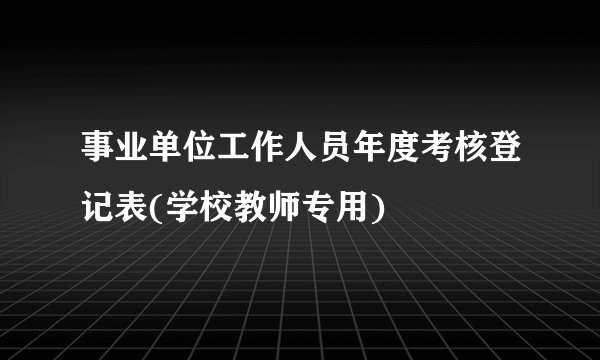 事业单位工作人员年度考核登记表(学校教师专用)