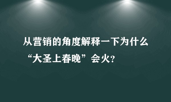 从营销的角度解释一下为什么“大圣上春晚”会火？
