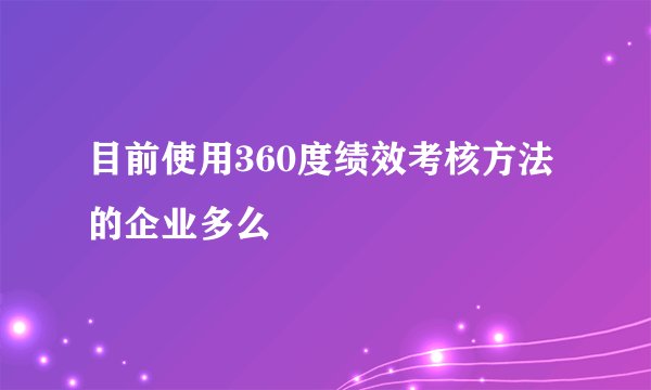 目前使用360度绩效考核方法的企业多么