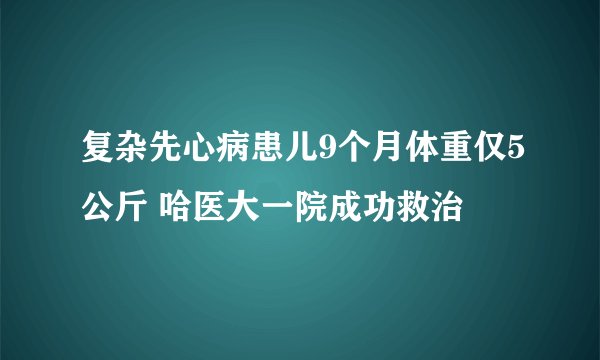 复杂先心病患儿9个月体重仅5公斤 哈医大一院成功救治