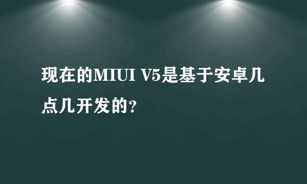 现在的MIUI V5是基于安卓几点几开发的？