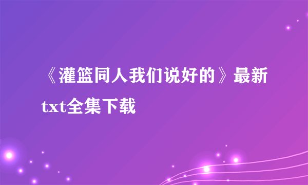 《灌篮同人我们说好的》最新txt全集下载