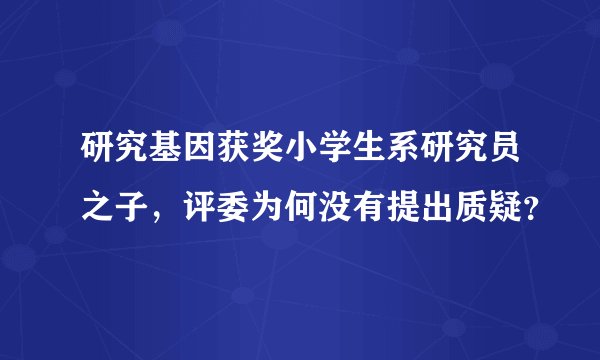 研究基因获奖小学生系研究员之子，评委为何没有提出质疑？