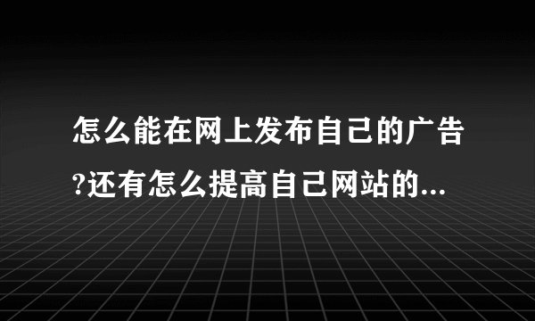 怎么能在网上发布自己的广告?还有怎么提高自己网站的知名度啊?