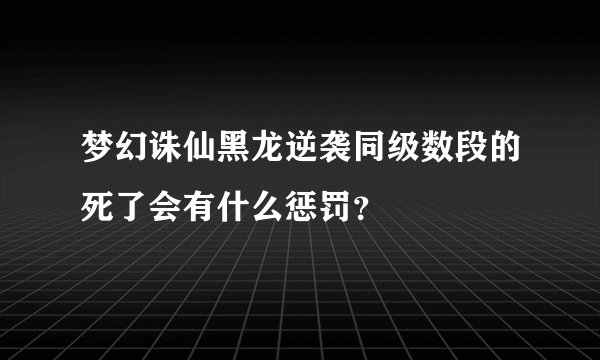 梦幻诛仙黑龙逆袭同级数段的死了会有什么惩罚？