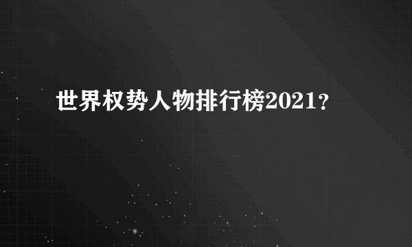 世界权势人物排行榜2021？