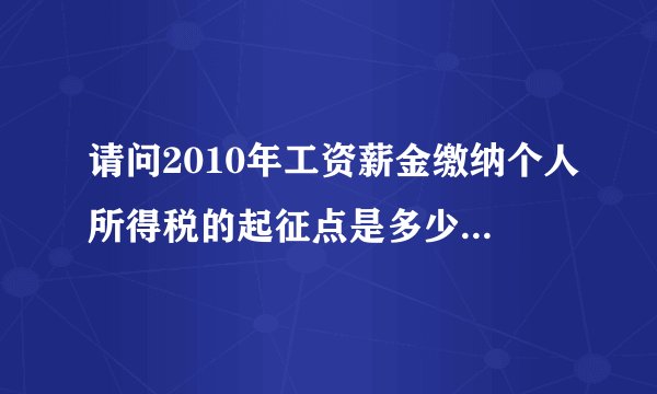 请问2010年工资薪金缴纳个人所得税的起征点是多少，税率就多少？
