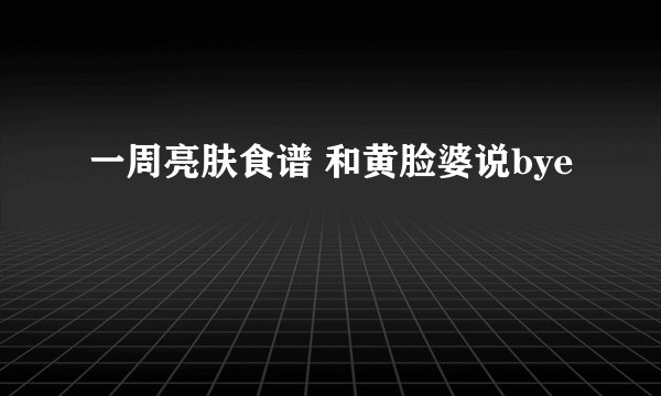 一周亮肤食谱 和黄脸婆说bye