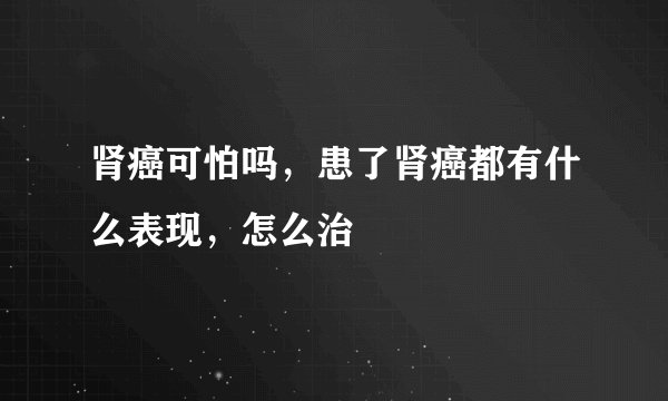 肾癌可怕吗，患了肾癌都有什么表现，怎么治