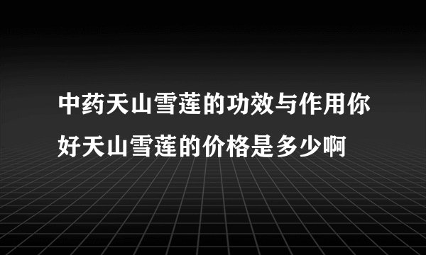 中药天山雪莲的功效与作用你好天山雪莲的价格是多少啊