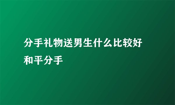 分手礼物送男生什么比较好 和平分手